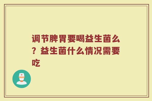 调节脾胃要喝益生菌么？益生菌什么情况需要吃