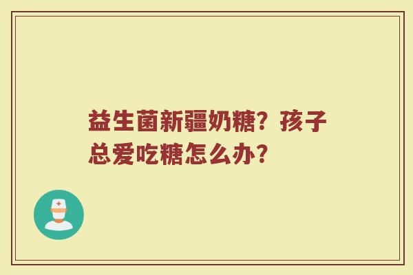 益生菌新疆奶糖？孩子总爱吃糖怎么办？