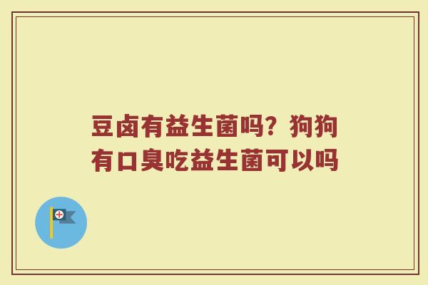 豆卤有益生菌吗？狗狗有口臭吃益生菌可以吗
