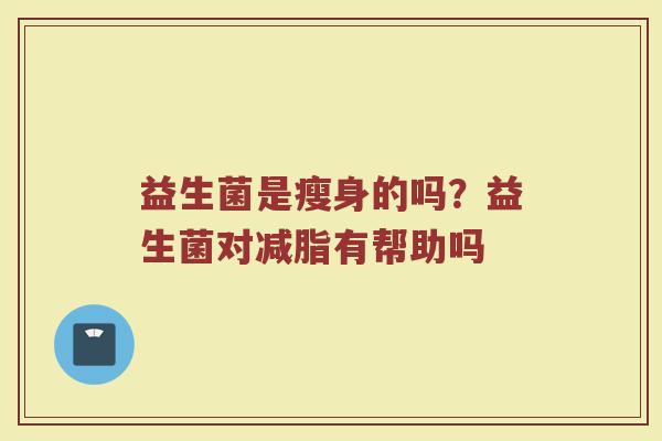 益生菌是瘦身的吗？益生菌对减脂有帮助吗