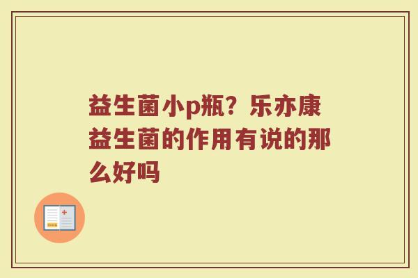 益生菌小p瓶？乐亦康益生菌的作用有说的那么好吗