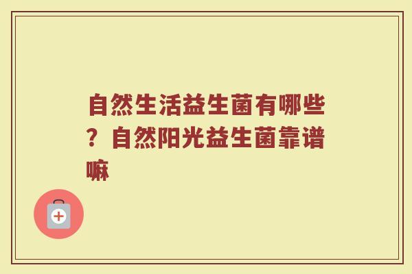 自然生活益生菌有哪些?自然阳光益生菌靠谱嘛 自然生活益生菌有哪些?自然阳光益生菌靠谱嘛