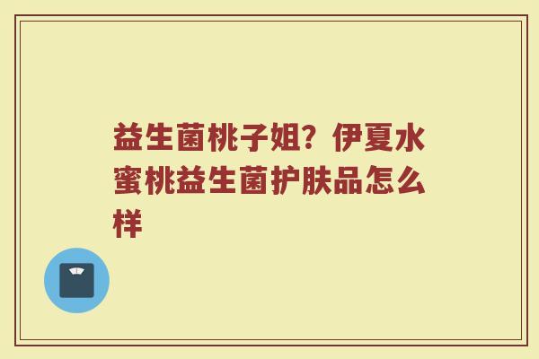 益生菌桃子姐？伊夏水蜜桃益生菌护肤品怎么样