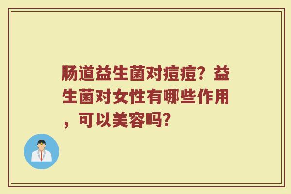 肠道益生菌对痘痘？益生菌对女性有哪些作用，可以美容吗？