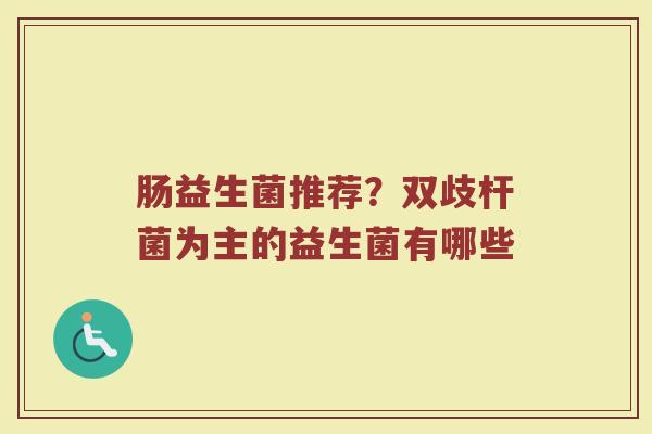 肠益生菌推荐？双歧杆菌为主的益生菌有哪些