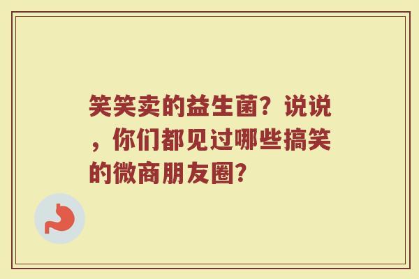 笑笑卖的益生菌？说说，你们都见过哪些搞笑的微商朋友圈？
