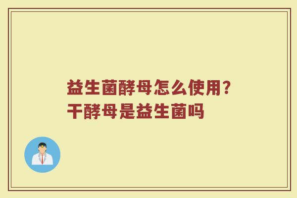 益生菌酵母怎么使用？干酵母是益生菌吗