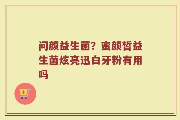 问颜益生菌？蜜颜皙益生菌炫亮迅白牙粉有用吗
