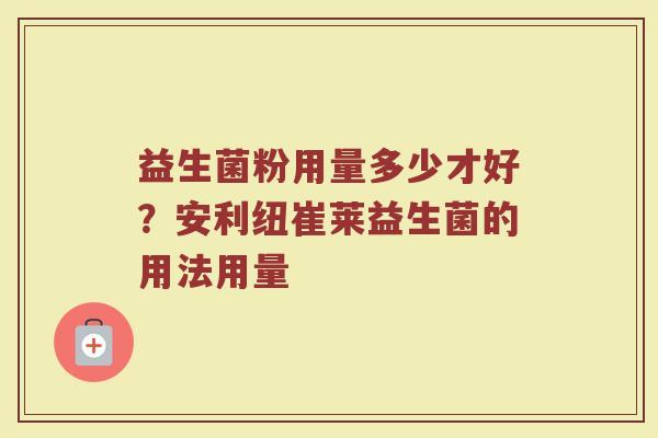 益生菌粉用量多少才好？安利纽崔莱益生菌的用法用量