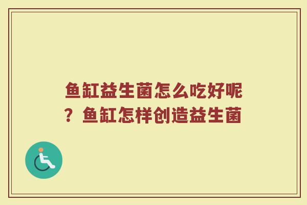 鱼缸益生菌怎么吃好呢?鱼缸怎样创造益生菌 鱼缸益生菌怎么吃好呢?鱼缸怎样创造益生菌