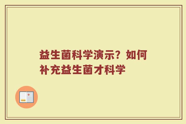 益生菌科学演示？如何补充益生菌才科学