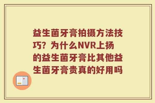 益生菌牙膏拍摄方法技巧？为什么NVR上扬的益生菌牙膏比其他益生菌牙膏贵真的好用吗