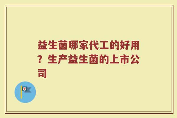益生菌哪家代工的好用?生产益生菌的上市公司 益生菌哪家代工的好用?生产益生菌的上市公司