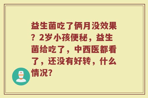 益生菌吃了俩月没效果?2岁小孩,益生菌给吃了,中西医都看了,还没有好转,什么情况? 益生菌吃了俩月没效果?2岁小孩,益生菌给吃了,中西医都看了,还没有好转,什么情况?