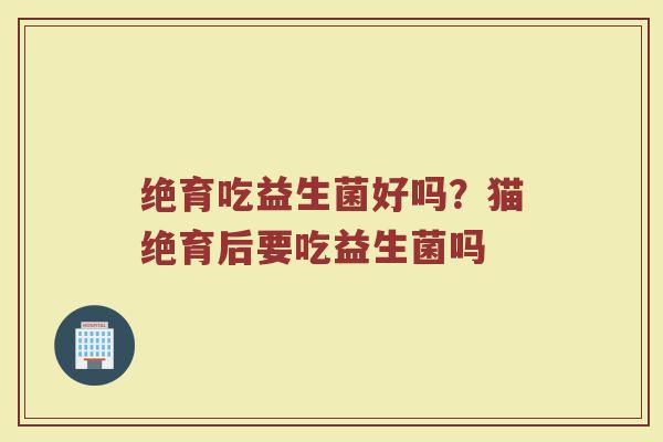 绝育吃益生菌好吗?猫绝育后要吃益生菌吗 绝育吃益生菌好吗?猫绝育后要吃益生菌吗