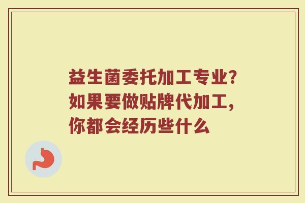 益生菌委托加工专业？如果要做贴牌代加工,你都会经历些什么