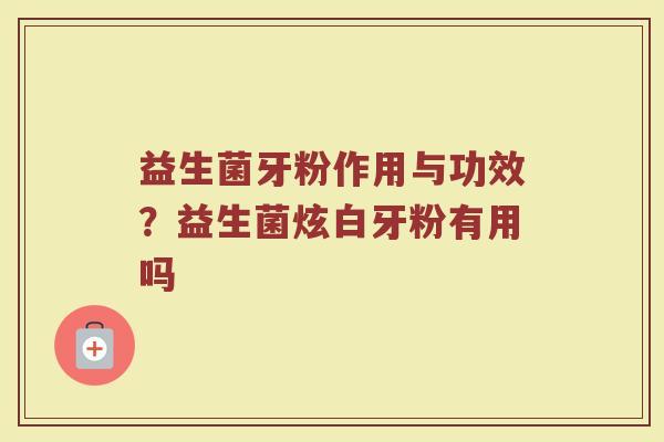 益生菌牙粉作用与功效?益生菌炫白牙粉有用吗 益生菌牙粉作用与功效?益生菌炫白牙粉有用吗