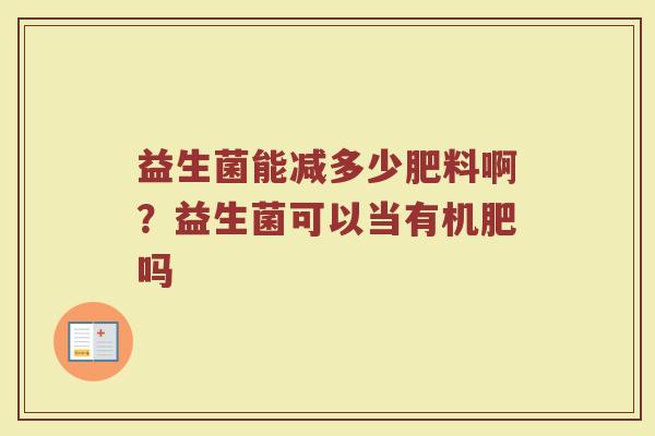 益生菌能减多少肥料啊？益生菌可以当有机肥吗