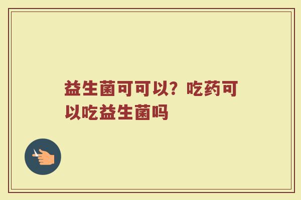 益生菌可可以？吃药可以吃益生菌吗
