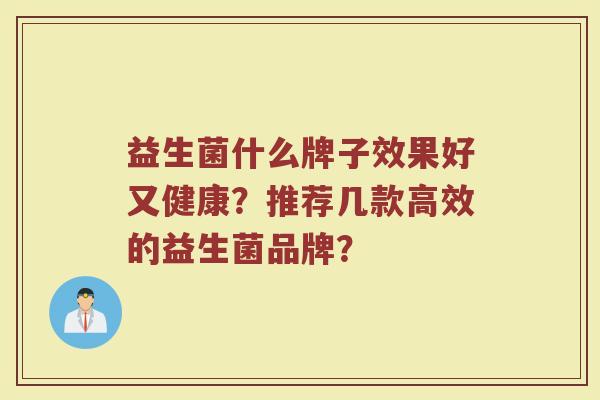 益生菌什么牌子效果好又健康？推荐几款高效的益生菌品牌？
