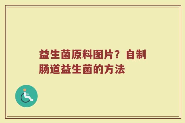 益生菌原料图片？自制肠道益生菌的方法