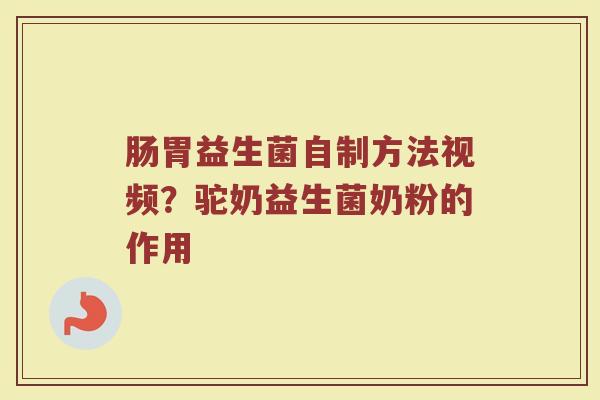 肠胃益生菌自制方法视频？驼奶益生菌奶粉的作用