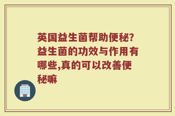 英国益生菌帮助?益生菌的功效与作用有哪些,真的可以改善嘛 英国益生菌帮助?益生菌的功效与作用有哪些,真的可以改善嘛