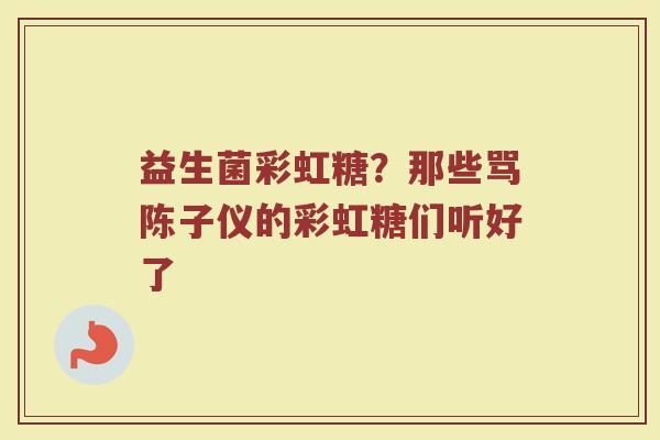 益生菌彩虹糖？那些骂陈子仪的彩虹糖们听好了