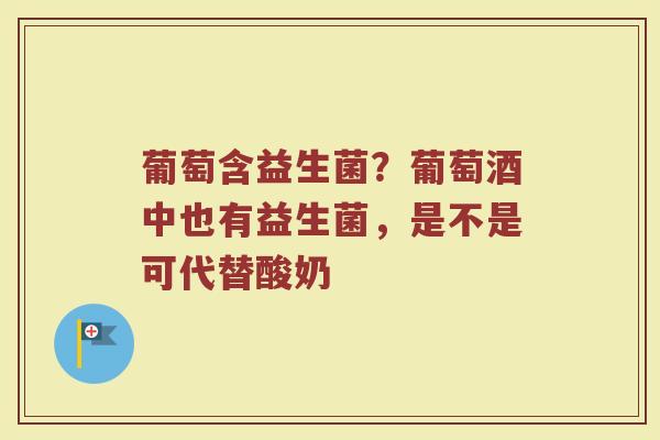 葡萄含益生菌?葡萄酒中也有益生菌,是不是可代替酸奶 葡萄含益生菌?葡萄酒中也有益生菌,是不是可代替酸奶