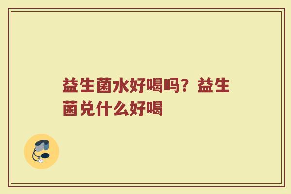 益生菌水好喝吗?益生菌兑什么好喝 益生菌水好喝吗?益生菌兑什么好喝
