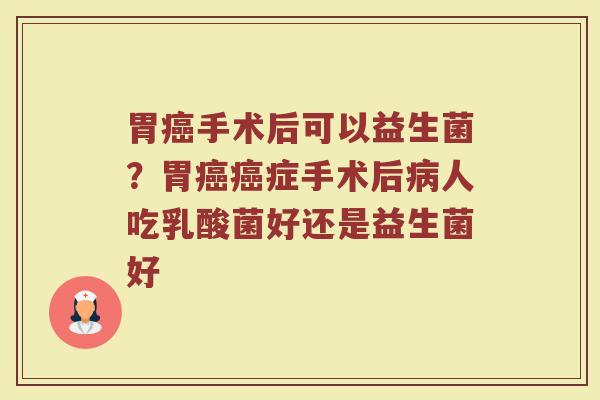 胃癌手术后可以益生菌？胃癌癌症手术后病人吃乳酸菌好还是益生菌好