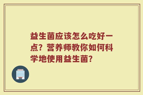 益生菌应该怎么吃好一点?营养师教你如何科学地使用益生菌? 益生菌应该怎么吃好一点?营养师教你如何科学地使用益生菌?
