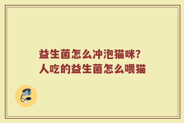益生菌怎么冲泡猫咪？人吃的益生菌怎么喂猫