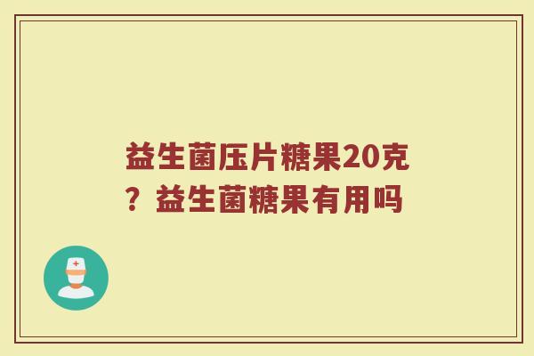 益生菌压片糖果20克？益生菌糖果有用吗