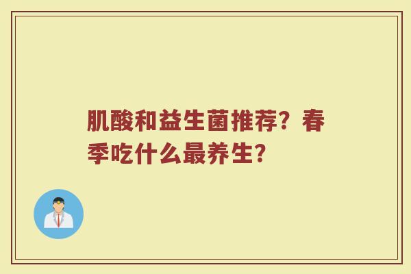 肌酸和益生菌推荐?春季吃什么养生? 肌酸和益生菌推荐?春季吃什么养生?