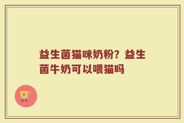 益生菌猫咪奶粉？益生菌牛奶可以喂猫吗