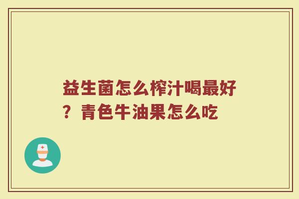 益生菌怎么榨汁喝最好？青色牛油果怎么吃