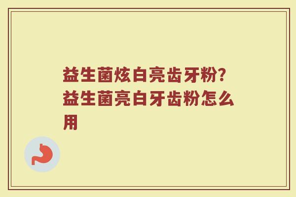 益生菌炫白亮齿牙粉？益生菌亮白牙齿粉怎么用
