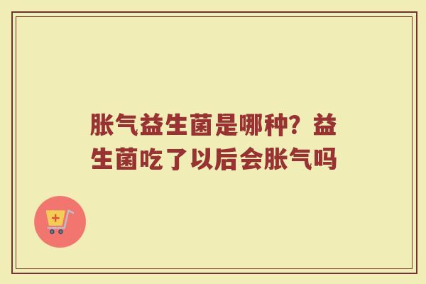 胀气益生菌是哪种？益生菌吃了以后会胀气吗