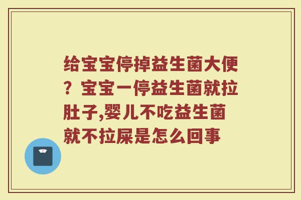 给宝宝停掉益生菌大便？宝宝一停益生菌就拉肚子,婴儿不吃益生菌就不拉屎是怎么回事