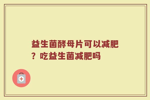 益生菌酵母片可以减肥？吃益生菌减肥吗