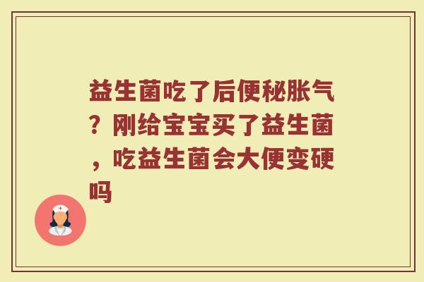 益生菌吃了后便秘胀气？刚给宝宝买了益生菌，吃益生菌会大便变硬吗