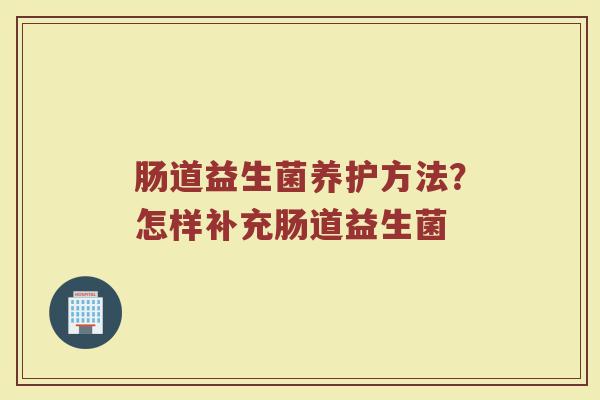 肠道益生菌养护方法？怎样补充肠道益生菌