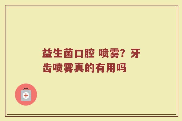 益生菌口腔 喷雾？牙齿喷雾真的有用吗