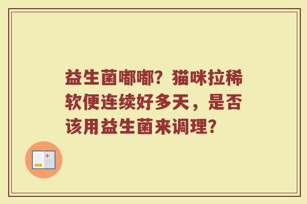 益生菌嘟嘟？猫咪拉稀软便连续好多天，是否该用益生菌来调理？