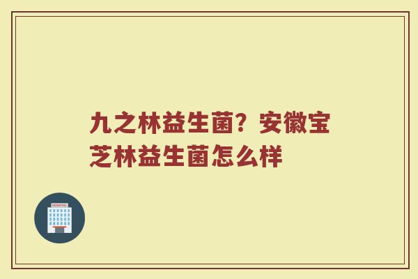 九之林益生菌？安徽宝芝林益生菌怎么样