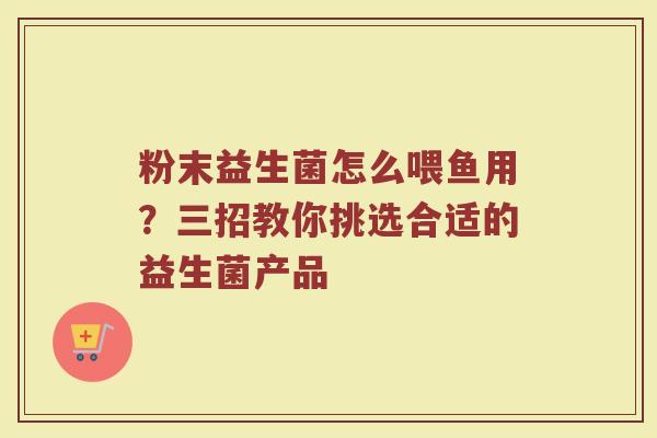 粉末益生菌怎么喂鱼用?三招教你挑选合适的益生菌产品 粉末益生菌怎么喂鱼用?三招教你挑选合适的益生菌产品