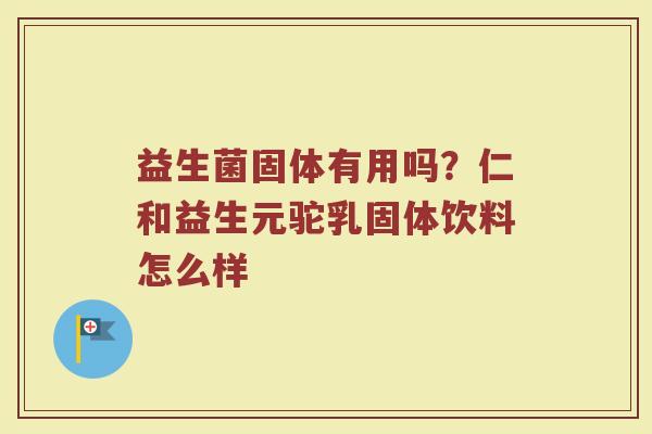 益生菌固体有用吗？仁和益生元驼乳固体饮料怎么样