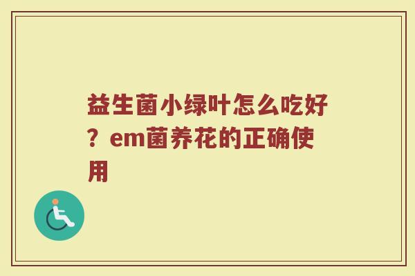益生菌小绿叶怎么吃好？em菌养花的正确使用