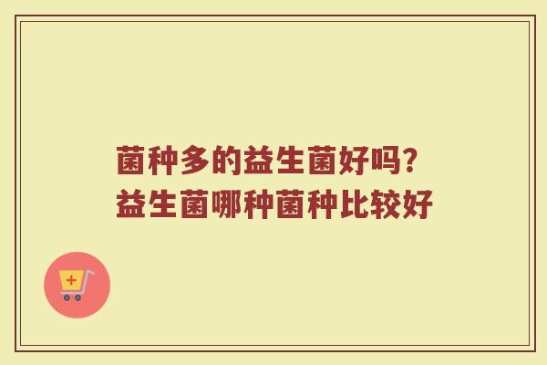 菌种多的益生菌好吗？益生菌哪种菌种比较好